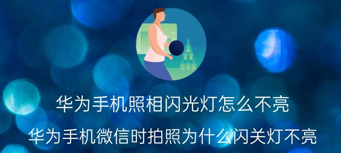 华为手机照相闪光灯怎么不亮 华为手机微信时拍照为什么闪关灯不亮？